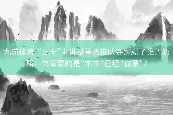 九游体育 “三无”主讲授董路带队夺冠动了谁的奶酪：体育要的是“本本”已经“诚意”？