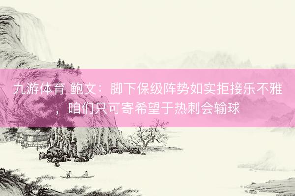 九游体育 鲍文：脚下保级阵势如实拒接乐不雅，咱们只可寄希望于热刺会输球