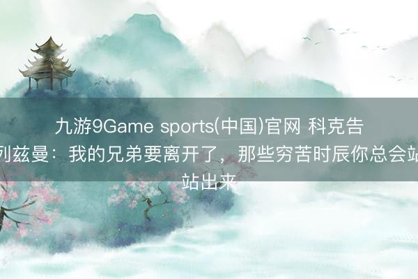 九游9Game sports(中国)官网 科克告别格列兹曼：我的兄弟要离开了，那些穷苦时辰你总会站出来
