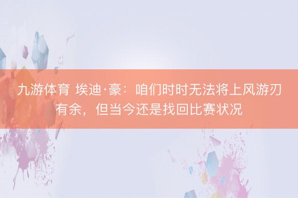 九游体育 埃迪·豪：咱们时时无法将上风游刃有余，但当今还是找回比赛状况