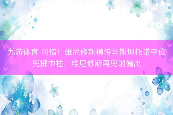 九游体育 可惜！维尼修斯横传马斯坦托诺空位兜掷中柱，维尼修斯再兜射偏出