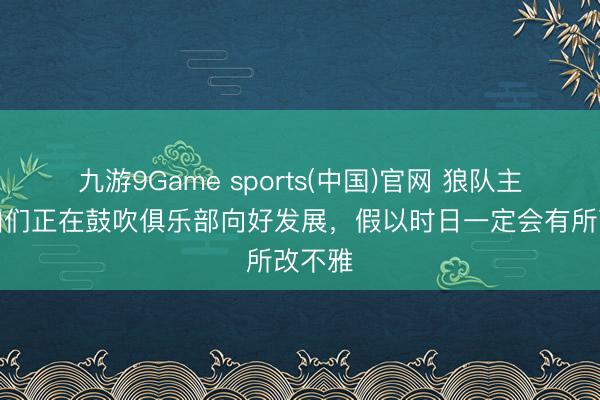 九游9Game sports(中国)官网 狼队主帅：咱们正在鼓吹俱乐部向好发展，假以时日一定会有所改不雅