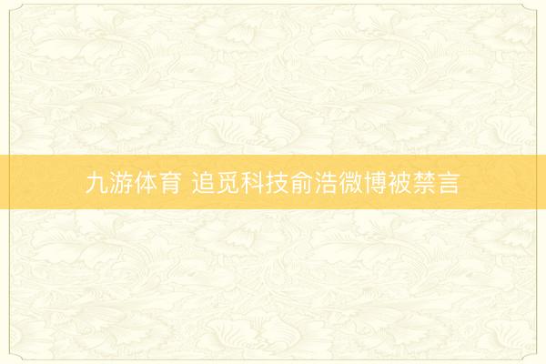 九游体育 追觅科技俞浩微博被禁言