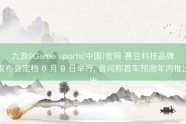 九游9Game sports(中国)官网 赛豆科技品牌发布会定档 6 月 9 日举行， 音问称首车预测年内推出