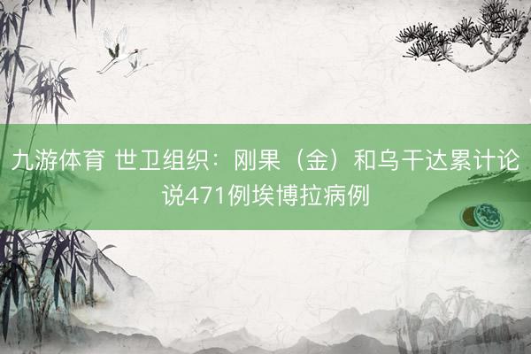 九游体育 世卫组织：刚果（金）和乌干达累计论说471例埃博拉病例