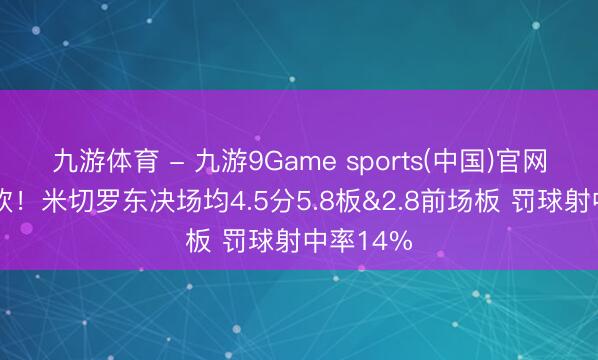 九游体育 - 九游9Game sports(中国)官网 容易被砍！米切罗东决场均4.