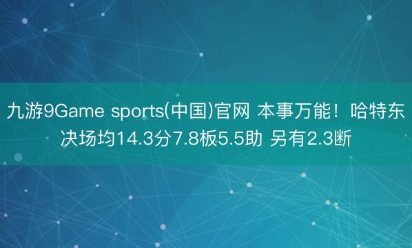九游9Game sports(中国)官网 本事万能！哈特东决场均14.3分7.8板5