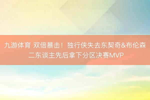 九游体育 双倍暴击！独行侠失去东契奇&布伦森 二东谈主先后拿下分区决赛MVP