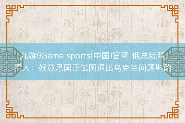 九游9Game sports(中国)官网 俄总统照看人：好意思国正试图退出乌克兰问题斟酌