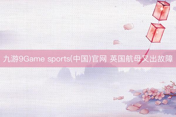 九游9Game sports(中国)官网 英国航母又出故障