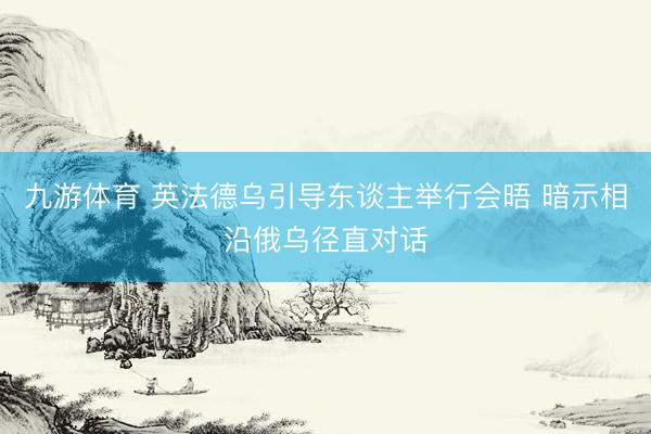 九游体育 英法德乌引导东谈主举行会晤 暗示相沿俄乌径直对话