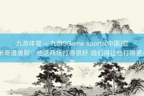 九游体育 - 九游9Game sports(中国)官网 米奇道唐斯：他这两场打得很好 咱们得让他打得更心事
