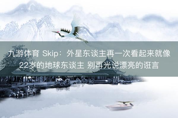 九游体育 Skip:外星东谈主再一次看起来就像22岁的地球东谈主 别再光说漂亮的诳言
