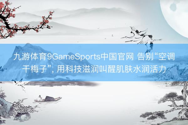 九游体育9GameSports中国官网 告别“空调干梅子”， 用科技滋润叫醒肌肤水润活力