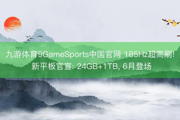 九游体育9GameSports中国官网 185Hz超高刷! 新平板官宣: 24GB+1TB， 6月登场