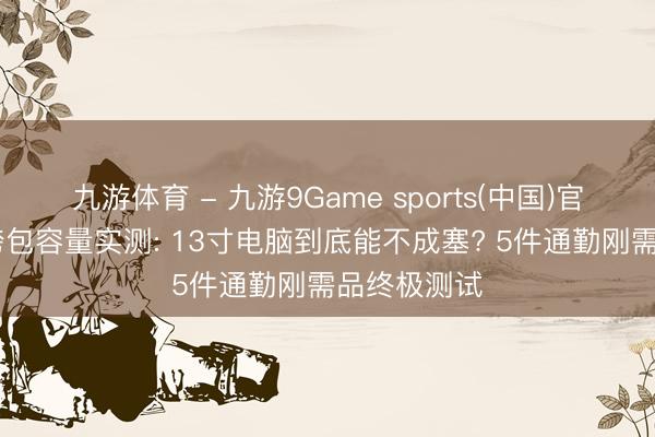 九游体育 - 九游9Game sports(中国)官网 百元斜挎包容量实测: 13寸电脑到底能不成塞? 5件通勤刚需品终极测试