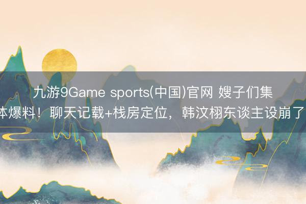 九游9Game sports(中国)官网 嫂子们集体爆料！聊天记载+栈房定位，韩汶栩东谈主设崩了？