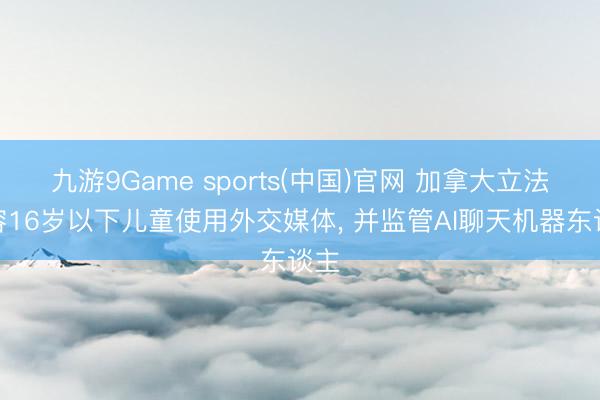 九游9Game sports(中国)官网 加拿大立法不容16岁以下儿童使用外交媒体， 并监管AI聊天机器东谈主