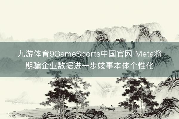 九游体育9GameSports中国官网 Meta将期骗企业数据进一步竣事本体个性化