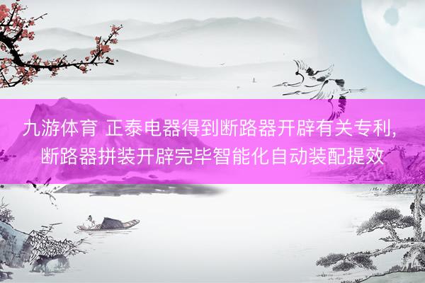 九游体育 正泰电器得到断路器开辟有关专利， 断路器拼装开辟完毕智能化自动装配提效