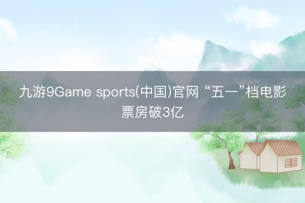 九游9Game sports(中国)官网 “五一”档电影票房破3亿