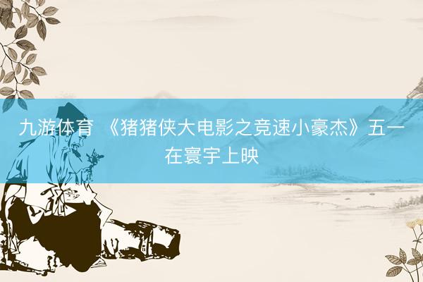 九游体育 《猪猪侠大电影之竞速小豪杰》五一在寰宇上映