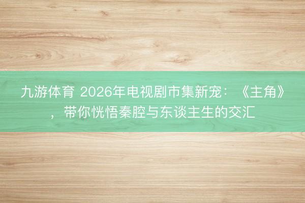 九游体育 2026年电视剧市集新宠：《主角》，带你恍悟秦腔与东谈主生的交汇