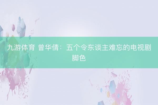 九游体育 曾华倩：五个令东谈主难忘的电视剧脚色
