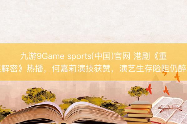 九游9Game sports(中国)官网 港剧《重案解密》热播，何嘉莉演技获赞，演艺生存险阻仍醉心