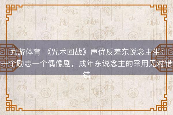 九游体育 《咒术回战》声优反差东说念主生：一个励志一个偶像剧，成年东说念主的采用无对错