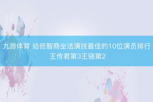 九游体育 给低智商坐法演技最佳的10位演员排行 王传君第3王骁第2
