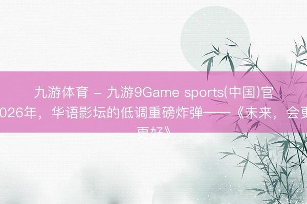 九游体育 - 九游9Game sports(中国)官网 2026年，华语影坛的低调重磅炸弹——《未来，会更好》