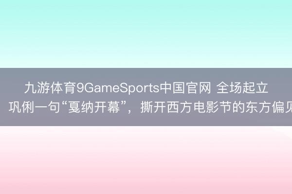 九游体育9GameSports中国官网 全场起立！巩俐一句“戛纳开幕”，撕开西方电影节的东方偏见