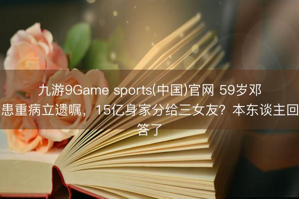 九游9Game sports(中国)官网 59岁邓兆尊患重病立遗嘱,15亿身家分给三女友?本东谈主回答了