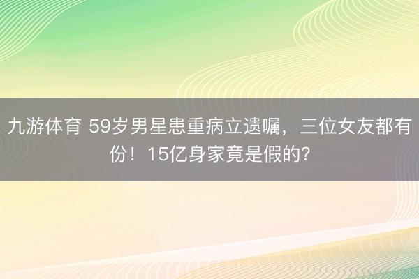 九游体育 59岁男星患重病立遗嘱,三位女友都有份!15亿身家竟是假的?