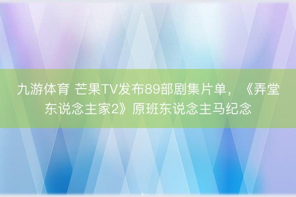 九游体育 芒果TV发布89部剧集片单，《弄堂东说念主家2》原班东说念主马纪念