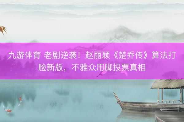 九游体育 老剧逆袭!赵丽颖《楚乔传》算法打脸新版,不雅众用脚投票真相