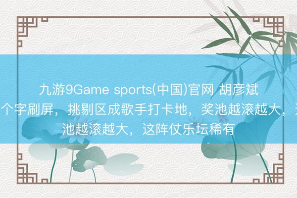 九游9Game sports(中国)官网 胡彦斌节目上6秒唱38个字刷屏，挑剔区成歌手打卡地，奖池越滚越大，这阵仗乐坛稀有