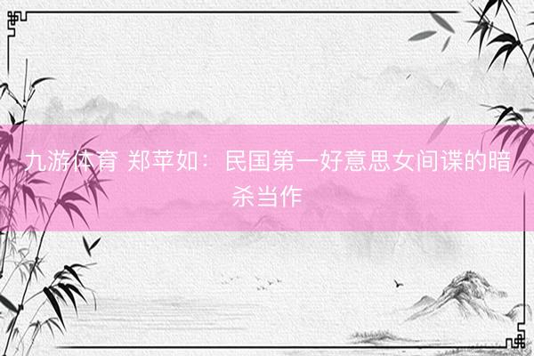 九游体育 郑苹如:民国第一好意思女间谍的暗杀当作