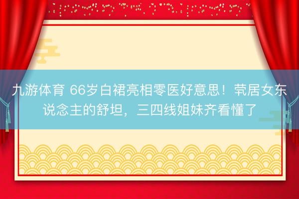 九游体育 66岁白裙亮相零医好意思！茕居女东说念主的舒坦，三四线姐妹齐看懂了