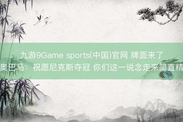 九游9Game sports(中国)官网 牌面来了！奥巴马：祝愿尼克斯夺冠 你们这一说念走来简直精彩