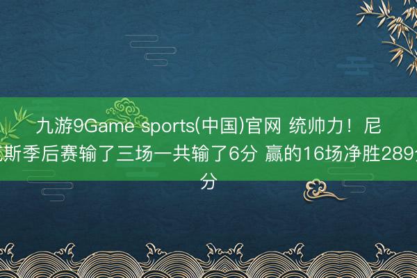 九游9Game sports(中国)官网 统帅力!尼克斯季后赛输了三场一共输了6分 赢的16场净胜289分