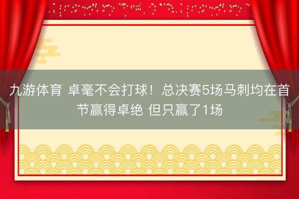 九游体育 卓毫不会打球！总决赛5场马刺均在首节赢得卓绝 但只赢了1场