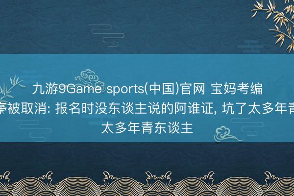 九游9Game sports(中国)官网 宝妈考编第一岗亭被取消: 报名时没东谈主说的阿谁证， 坑了太多年青东谈主