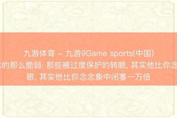 九游体育 - 九游9Game sports(中国)官网 宝宝没你念念的那么脆弱: 那些被过度保护的转眼， 其实他比你念念象中闭塞一万倍