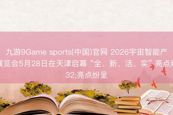 九游9Game sports(中国)官网 2026宇宙智能产业展览会5月28日在天津启幕 “全、新、活、实” 亮点纷呈