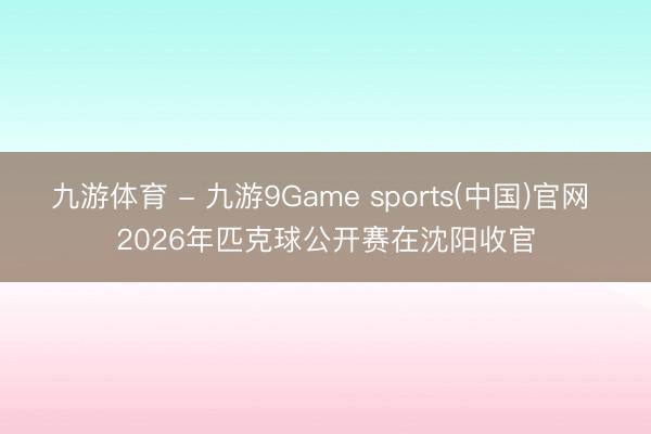 九游体育 - 九游9Game sports(中国)官网 2026年匹克球公开赛在沈阳收官