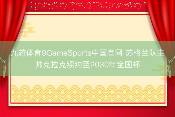 九游体育9GameSports中国官网 苏格兰队主帅克拉克续约至2030年全国杯