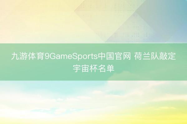 九游体育9GameSports中国官网 荷兰队敲定宇宙杯名单