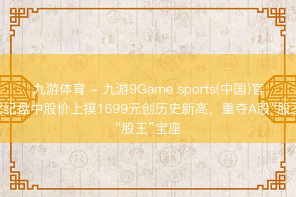 九游体育 - 九游9Game sports(中国)官网 寒武纪盘中股价上摸1699元创历史新高，重夺A股“股王”宝座